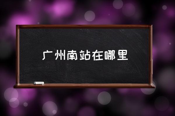 廣州南站在哪里 廣州南站屬于邊個區(qū)？