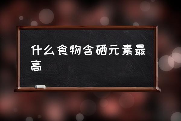 什么食物含硒元素最高 中國有哪些富硒地區(qū)？