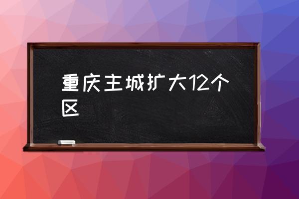重慶主城擴大12個區(qū) 重慶主城區(qū)是哪？