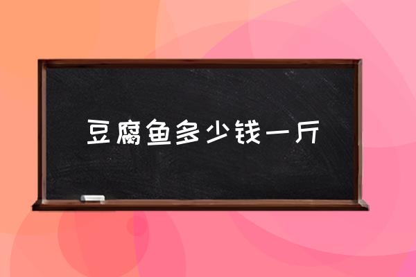 豆腐魚多少錢一斤 豆腐魚為什么叫豆腐魚？