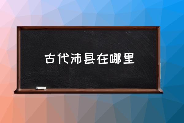 古代沛縣在哪里 沛縣以前屬于那個??？