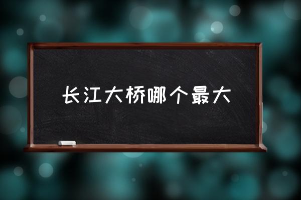 長(zhǎng)江大橋哪個(gè)最大 武漢長(zhǎng)江江面寬度？