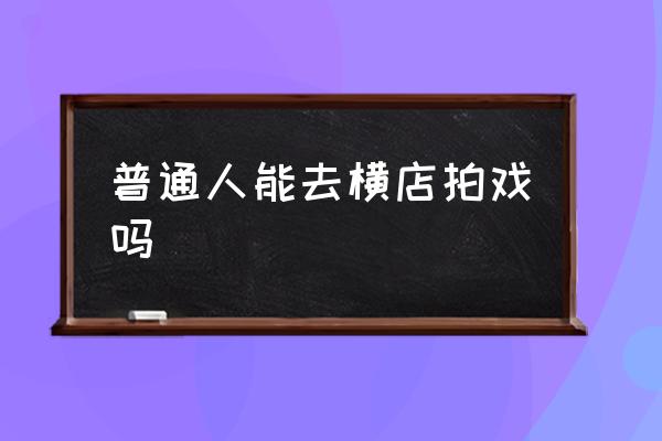 普通人能去橫店拍戲嗎 橫店是干嘛的？
