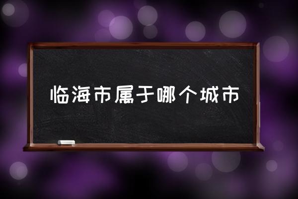 臨海市屬于哪個城市 臨海是哪里？