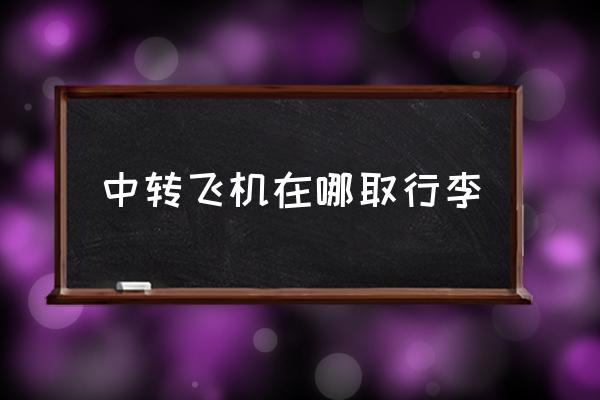 中轉(zhuǎn)飛機在哪取行李 中轉(zhuǎn)飛機要取行李嗎？