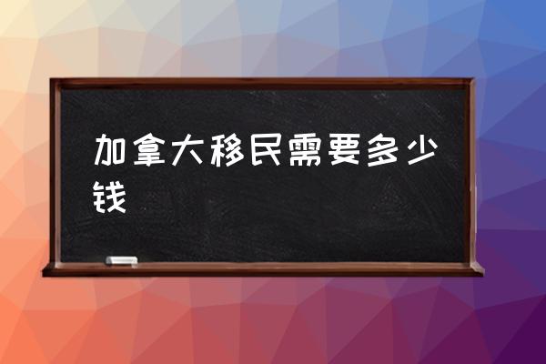 加拿大移民需要多少錢 加拿大移民好在哪兒？
