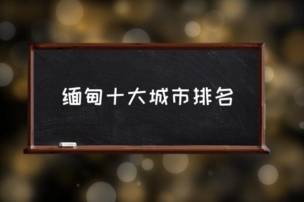 緬甸十大城市排名 緬甸是國嗎？