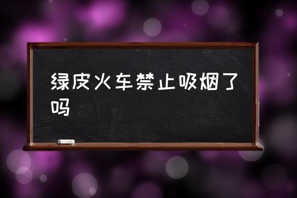 綠皮火車禁止吸煙了嗎 火車上能不能抽煙？