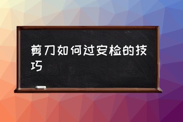 剪刀如何過安檢的技巧 理發(fā)用的剪刀能帶上高鐵嗎？