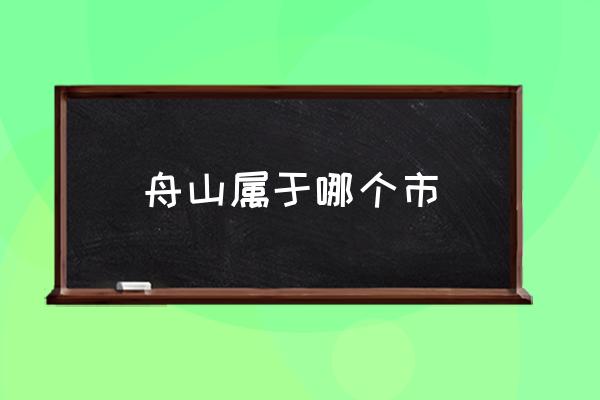 舟山屬于哪個市 舟山屬于哪里的？