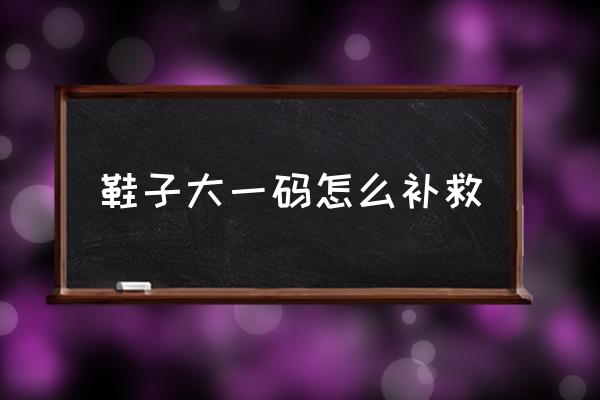 鞋子大一碼怎么補救 新鞋大一個手指合適嗎？