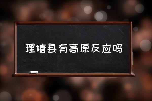 理塘縣有高原反應(yīng)嗎 巴塘理塘哪個(gè)海拔高？