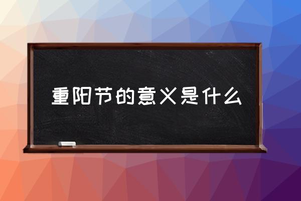 重陽(yáng)節(jié)的意義是什么 重陽(yáng)節(jié)是幾月幾日的？