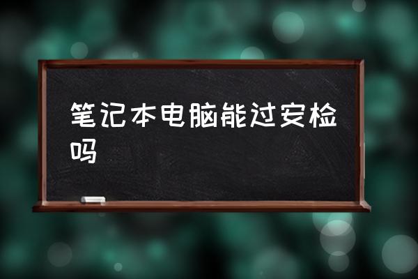 筆記本電腦能過安檢嗎 坐飛機(jī)能隨身帶筆記本電腦嗎