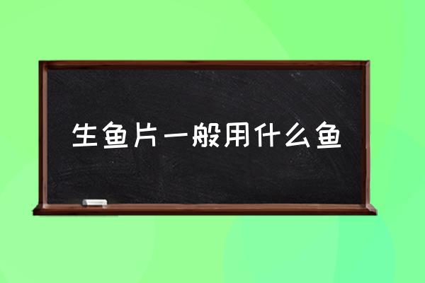生魚片一般用什么魚 生魚片有哪幾種魚？