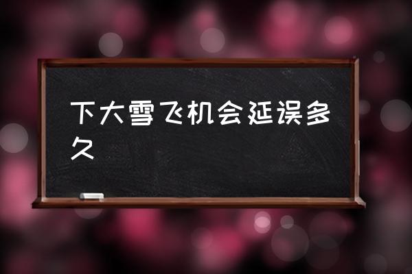 下大雪飛機(jī)會(huì)延誤多久 下雪影響飛機(jī)起飛降落嗎？