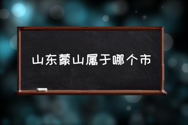 山東蒙山屬于哪個(gè)市 蒙山縣是哪個(gè)市的？