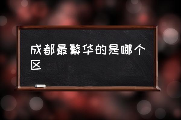 成都最繁華的是哪個區(qū) 春熙路屬于成都哪個區(qū)呢？