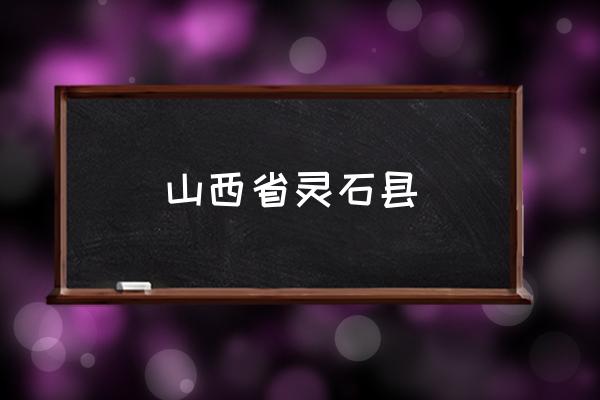 山西省靈石縣 靈石是哪個(gè)省的？
