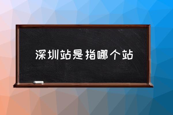 深圳站是指哪個(gè)站 深圳站是哪個(gè)火車站？