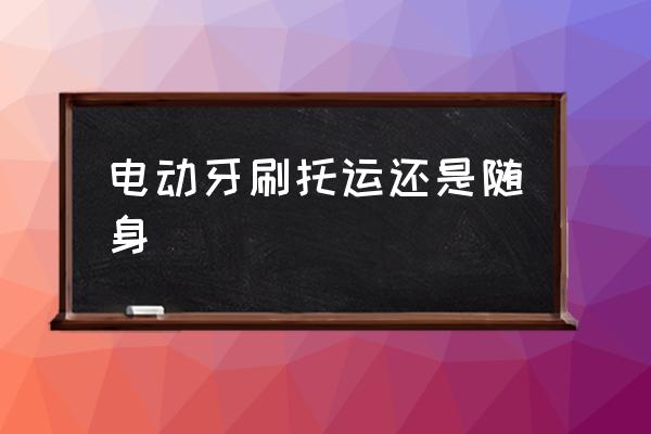 電動(dòng)牙刷托運(yùn)還是隨身 電動(dòng)牙刷可以托運(yùn)嗎？