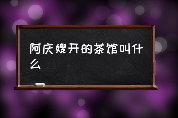 阿慶嫂開的茶館叫什么 阿慶嫂茶館叫什么？
