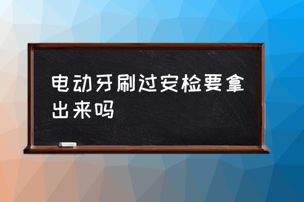 電動(dòng)牙刷過安檢要拿出來嗎 飛機(jī)上能帶電動(dòng)牙刷么？