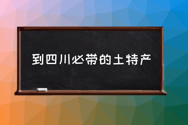 到四川必帶的土特產(chǎn) 四川有哪些特色菜？