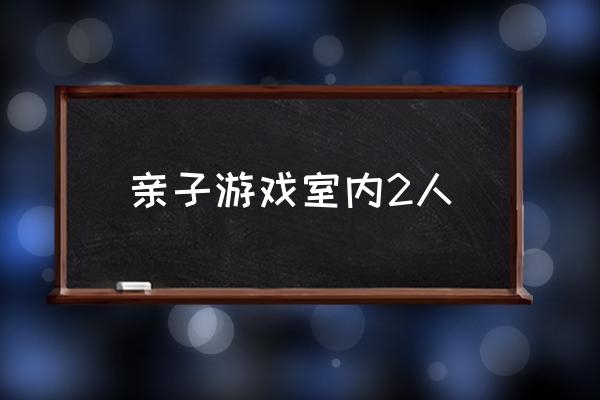 親子游戲室內(nèi)2人 好玩的親子游戲？