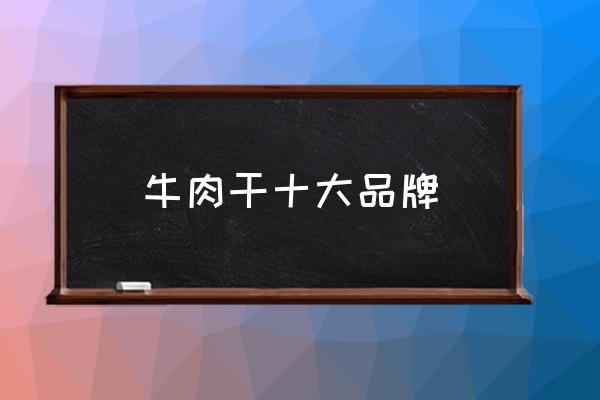 牛肉干十大品牌 哪種牌子風干牛肉干最好？