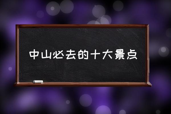 中山必去的十大景點 中山古鎮(zhèn)有什么好玩的地方？