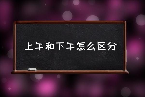 上午和下午怎么區(qū)分 上午指的是幾點(diǎn)到幾點(diǎn)？