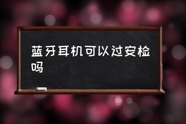 藍(lán)牙耳機(jī)可以過安檢嗎 什么藍(lán)牙能帶上飛機(jī)？