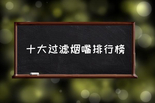 十大過濾煙嘴排行榜 誰用過過濾煙嘴效果怎么樣？