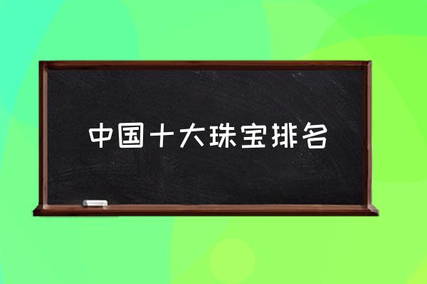 中國十大珠寶排名 周生生周大福哪個好？