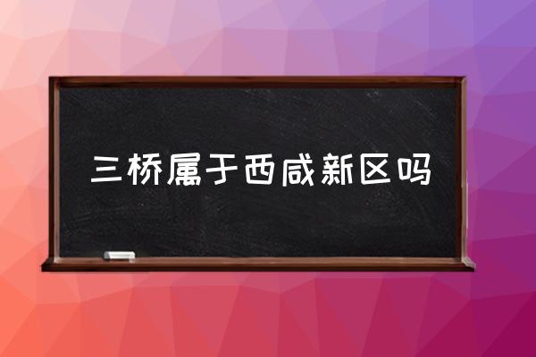 三橋?qū)儆谖飨绦聟^(qū)嗎 西安三橋?qū)儆谀膫€(gè)區(qū)？
