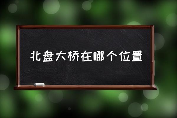 北盤大橋在哪個位置 北盤江大橋在什么地方？