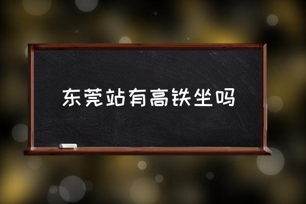 東莞站有高鐵坐嗎 東莞高鐵站在哪里？