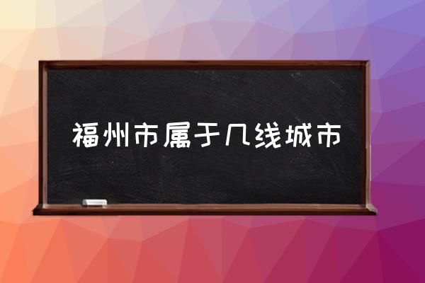 福州市屬于幾線城市 福州市屬于哪個?。?
                                        loading=