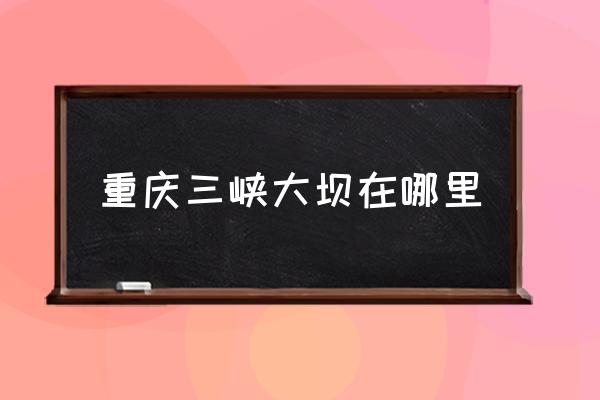 重慶三峽大壩在哪里 三峽屬于哪個市？