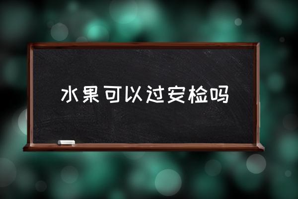 水果可以過安檢嗎 飛機(jī)可以隨人托帶水果嗎？