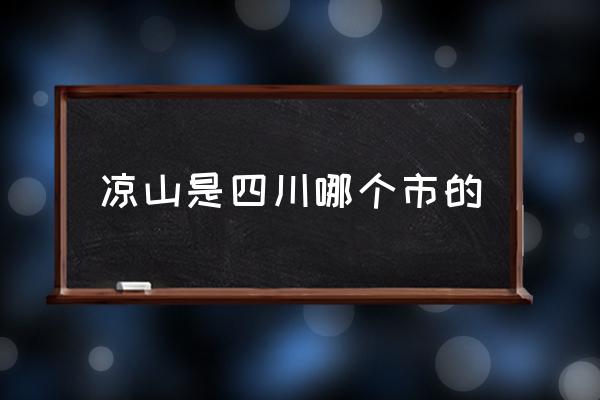 涼山是四川哪個市的 涼山是哪里的？