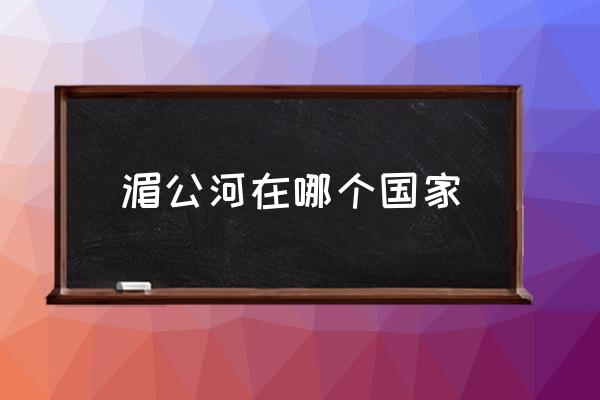 湄公河在哪個國家 湄公河上面是什么江？