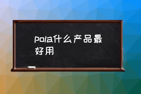 pola什么產(chǎn)品最好用 pola什么牌子？