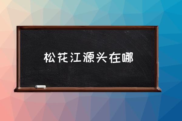 松花江源頭在哪 松花江流經(jīng)那幾個城市？