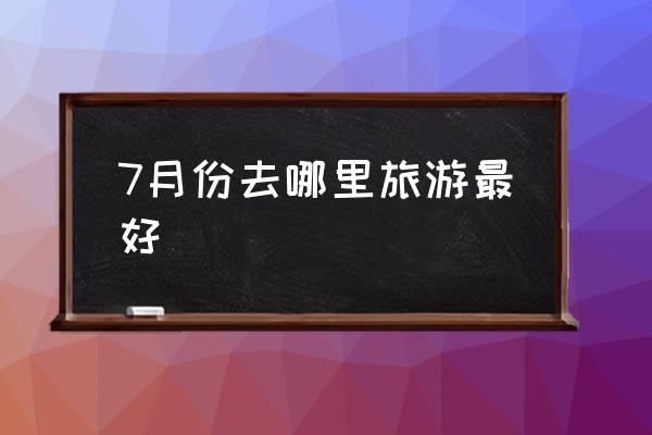 7月份去哪里旅游最好 去哪里旅游最便宜？