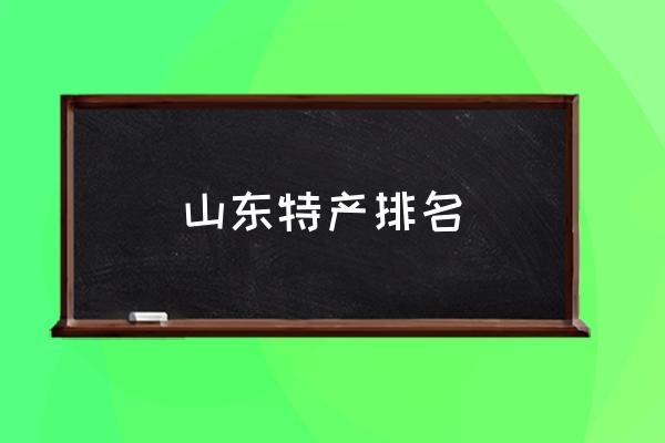 山東特產(chǎn)排名 山東最出名的是什么？