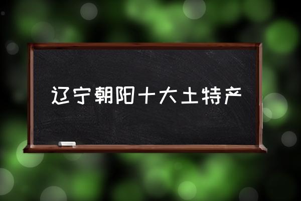 遼寧朝陽十大土特產(chǎn) 遼寧省朝陽市是地級(jí)市嗎？