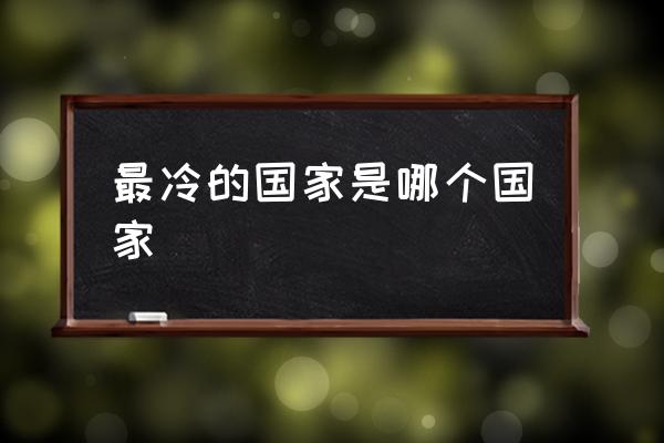 最冷的國家是哪個國家 最冷的雪山有哪些？