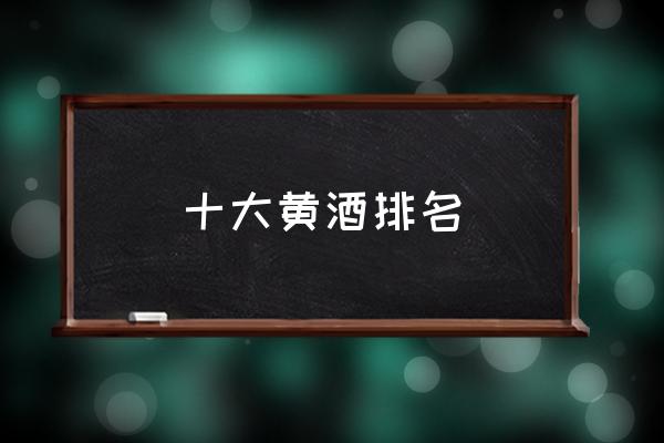 十大黃酒排名 黃酒哪個(gè)牌子的好喝？